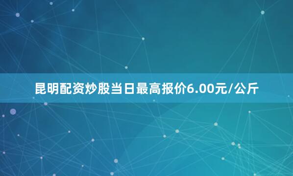 昆明配资炒股当日最高报价6.00元/公斤