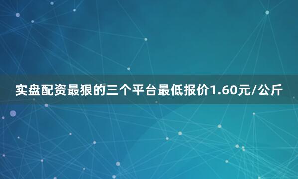 实盘配资最狠的三个平台最低报价1.60元/公斤