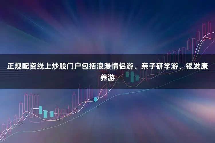 正规配资线上炒股门户包括浪漫情侣游、亲子研学游、银发康养游