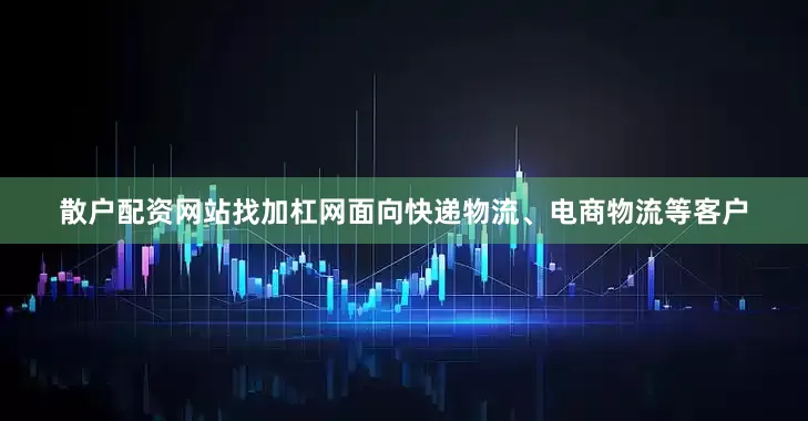 散户配资网站找加杠网面向快递物流、电商物流等客户