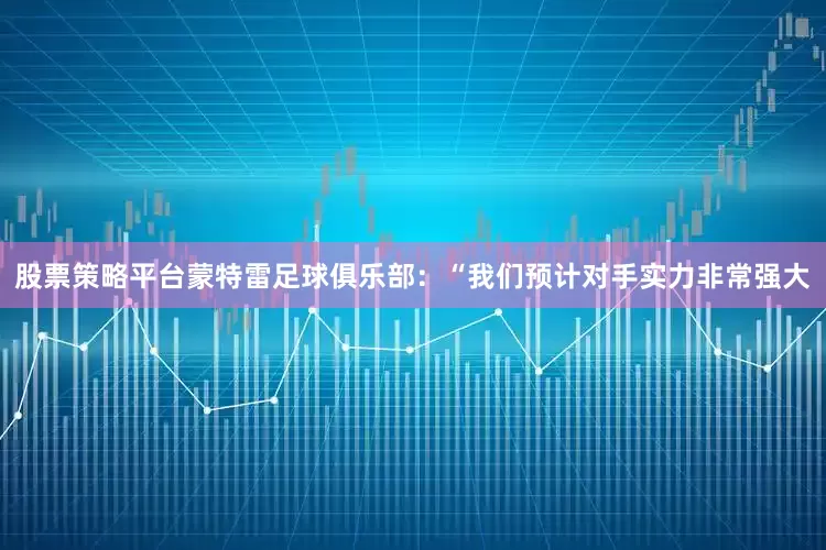 股票策略平台蒙特雷足球俱乐部：“我们预计对手实力非常强大