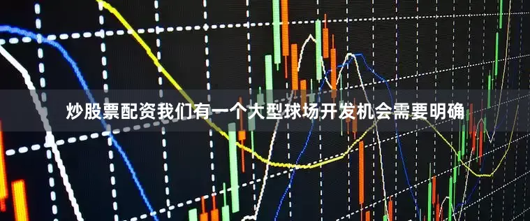 炒股票配资我们有一个大型球场开发机会需要明确