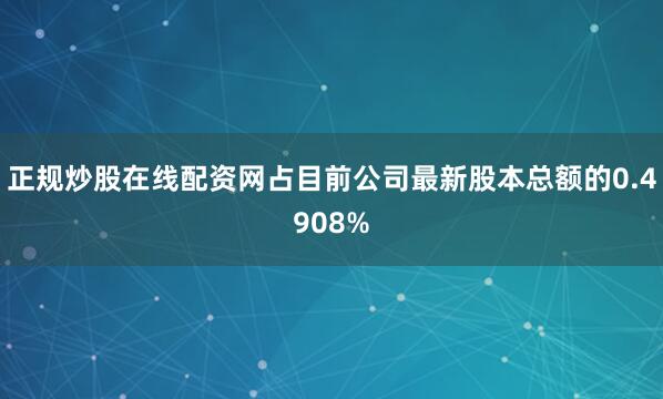 正规炒股在线配资网占目前公司最新股本总额的0.4908%