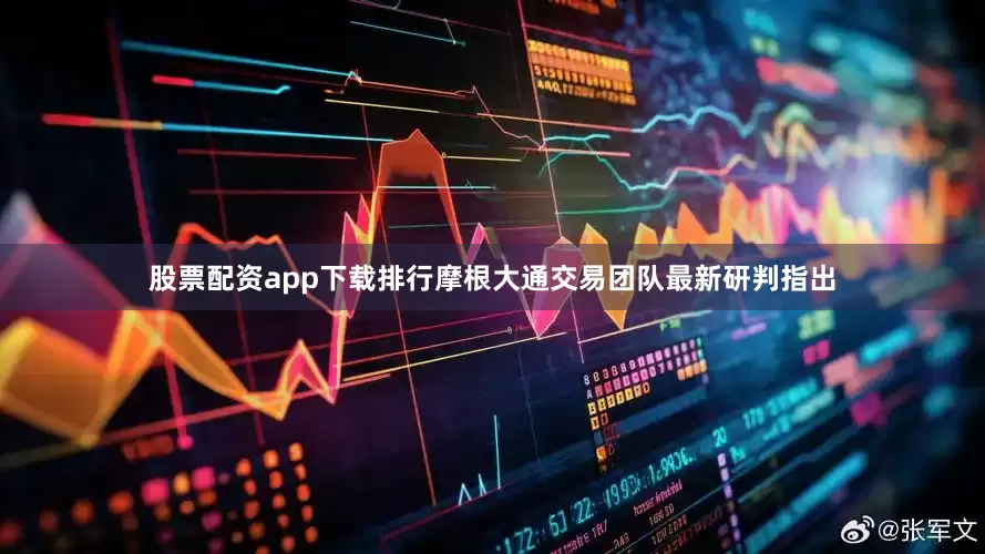 股票配资app下载排行摩根大通交易团队最新研判指出