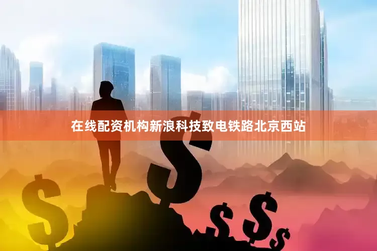 在线配资机构新浪科技致电铁路北京西站