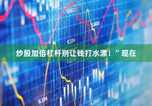 炒股加倍杠杆别让钱打水漂！”现在