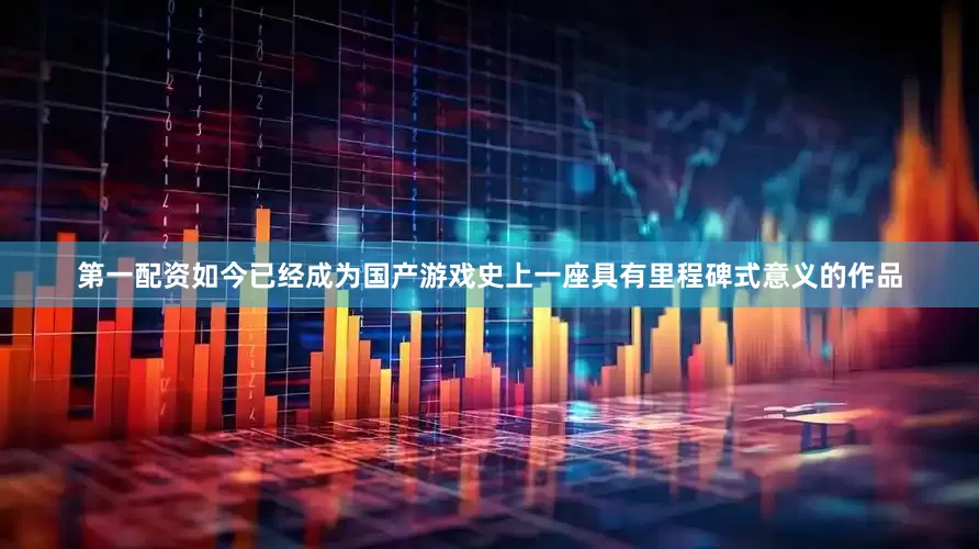 第一配资如今已经成为国产游戏史上一座具有里程碑式意义的作品