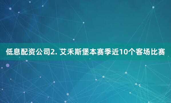 低息配资公司　　2. 艾禾斯堡本赛季近10个客场比赛