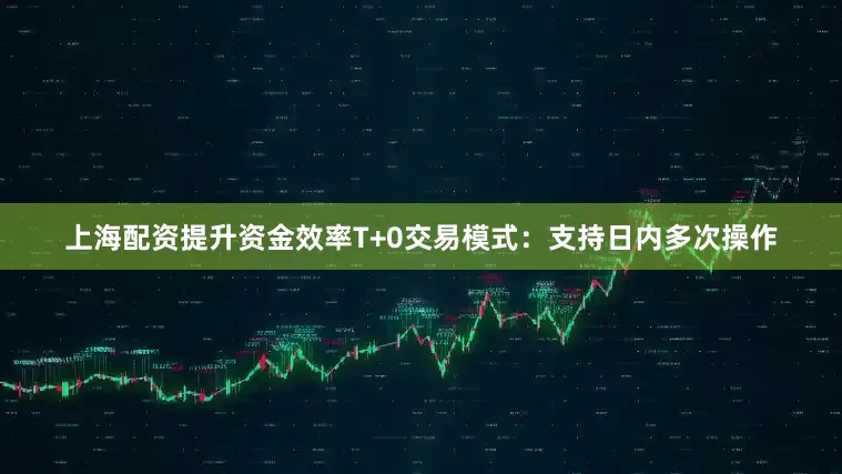 上海配资提升资金效率T+0交易模式：支持日内多次操作