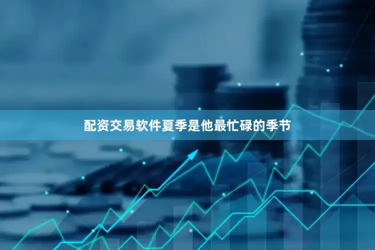 配资交易软件夏季是他最忙碌的季节