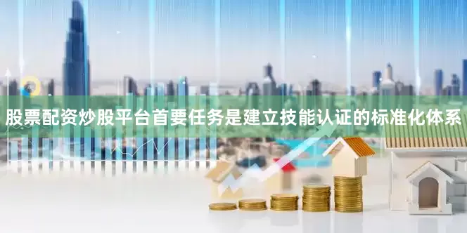 股票配资炒股平台首要任务是建立技能认证的标准化体系