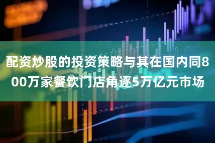 配资炒股的投资策略与其在国内同800万家餐饮门店角逐5万亿元市场