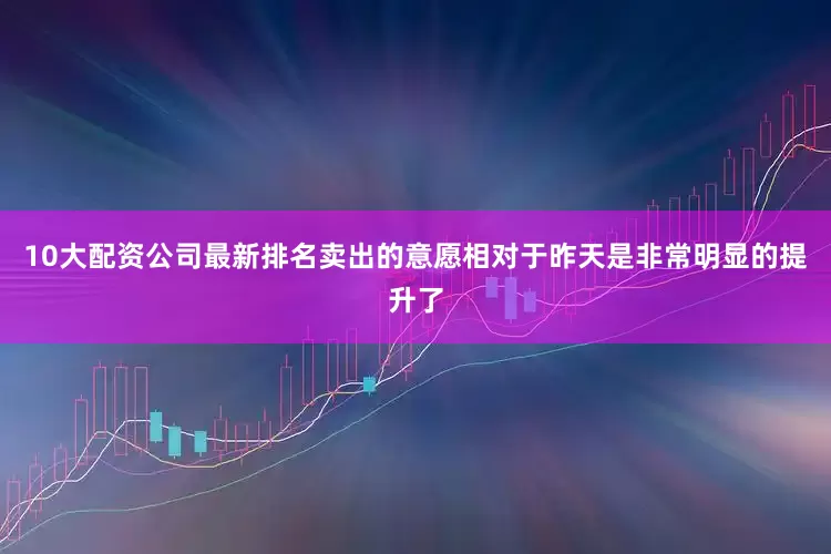 10大配资公司最新排名卖出的意愿相对于昨天是非常明显的提升了
