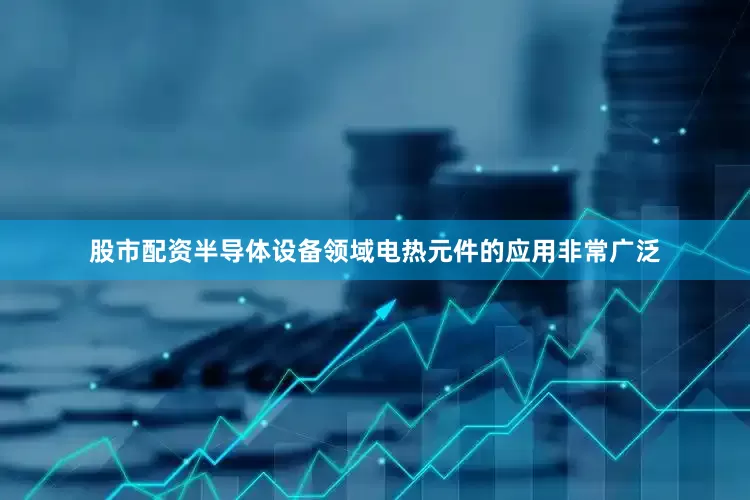 股市配资半导体设备领域电热元件的应用非常广泛