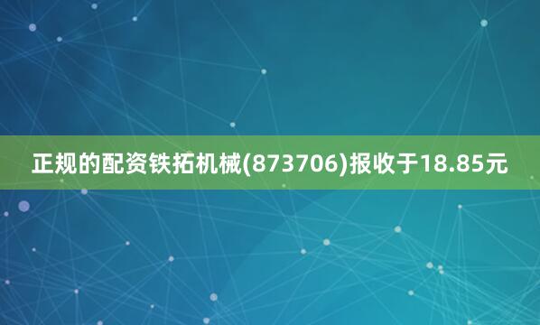 正规的配资铁拓机械(873706)报收于18.85元
