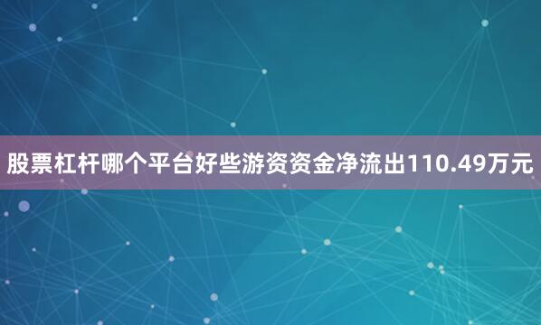 股票杠杆哪个平台好些游资资金净流出110.49万元