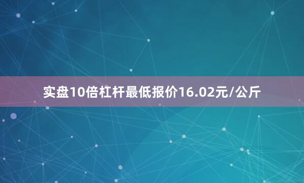 实盘10倍杠杆最低报价16.02元/公斤