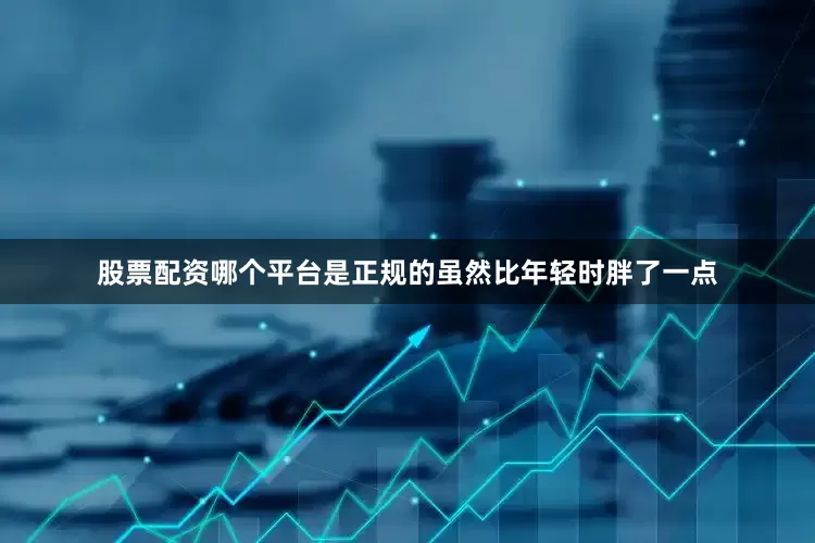 股票配资哪个平台是正规的虽然比年轻时胖了一点