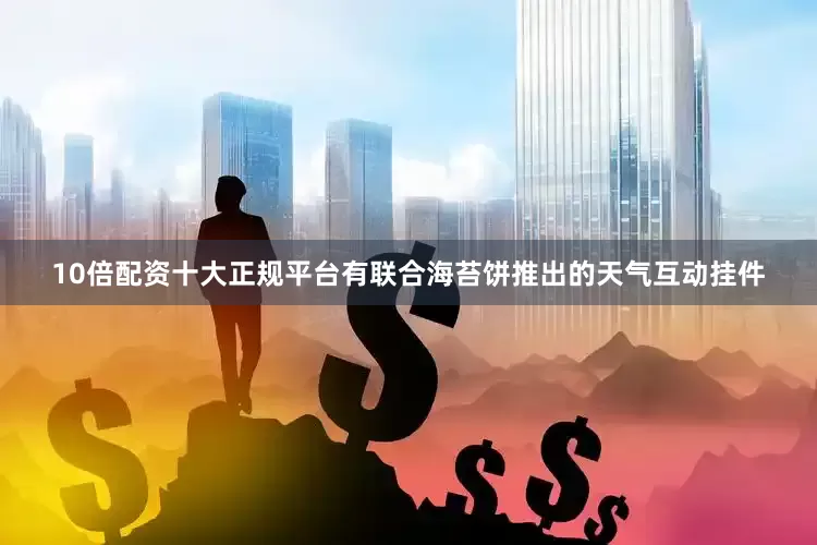 10倍配资十大正规平台有联合海苔饼推出的天气互动挂件