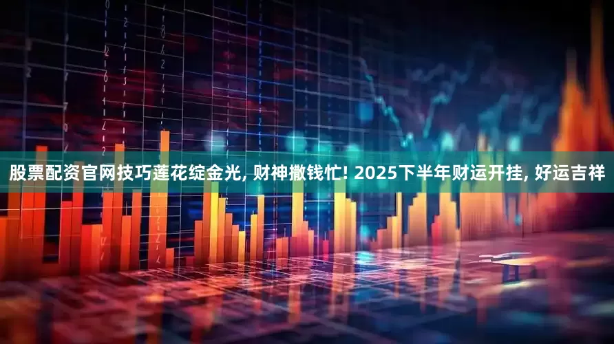 股票配资官网技巧莲花绽金光, 财神撒钱忙! 2025下半年财运开挂, 好运吉祥