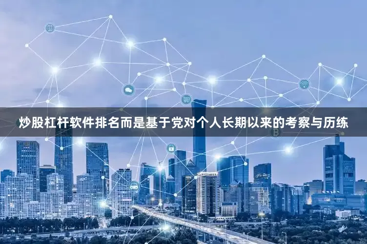 炒股杠杆软件排名而是基于党对个人长期以来的考察与历练