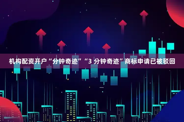 机构配资开户“分钟奇迹”“3 分钟奇迹”商标申请已被驳回