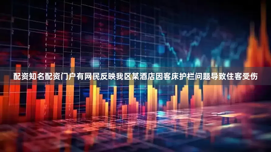 配资知名配资门户有网民反映我区某酒店因客床护栏问题导致住客受伤