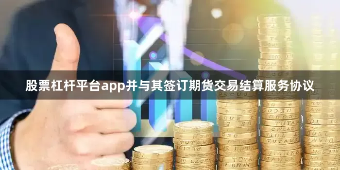 股票杠杆平台app并与其签订期货交易结算服务协议