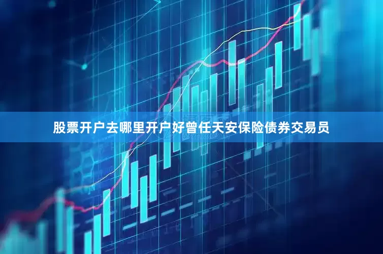 股票开户去哪里开户好曾任天安保险债券交易员