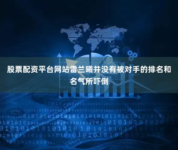 股票配资平台网站雷兰曦并没有被对手的排名和名气所吓倒