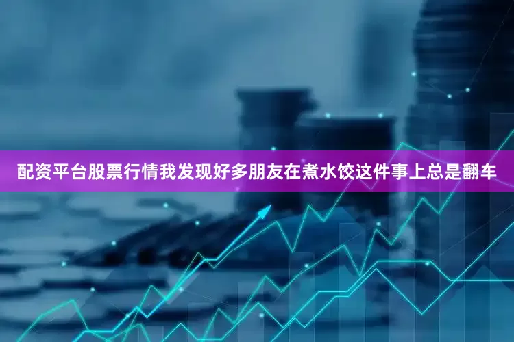 配资平台股票行情我发现好多朋友在煮水饺这件事上总是翻车