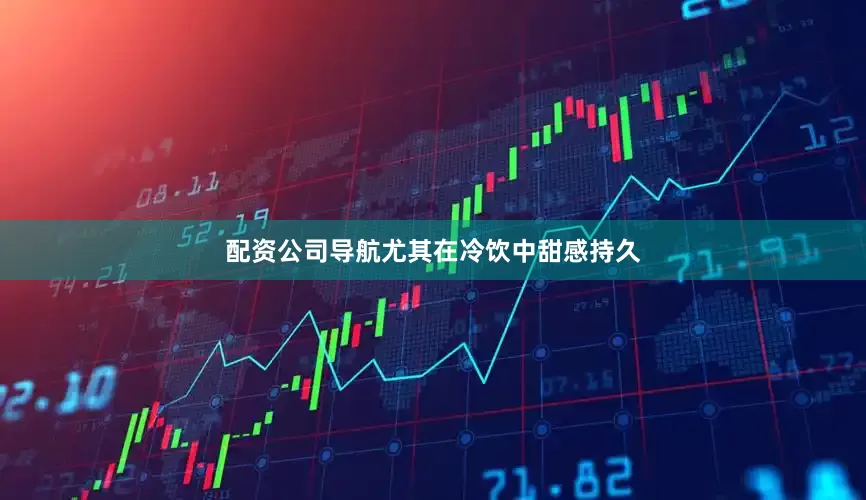 配资公司导航尤其在冷饮中甜感持久