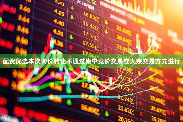 配资优选本次询价转让不通过集中竞价交易或大宗交易方式进行