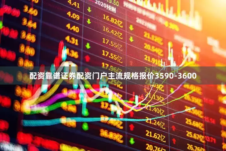 配资靠谱证券配资门户主流规格报价3590-3600