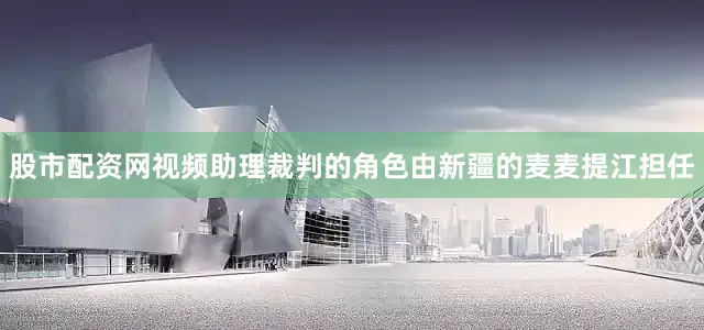 股市配资网视频助理裁判的角色由新疆的麦麦提江担任