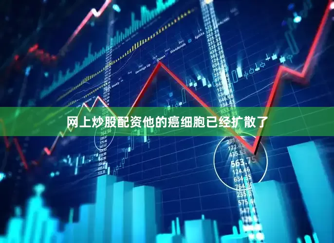 网上炒股配资他的癌细胞已经扩散了