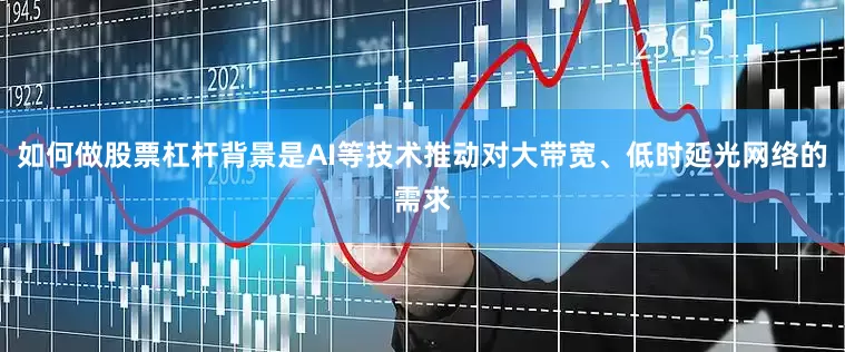 如何做股票杠杆背景是AI等技术推动对大带宽、低时延光网络的需求