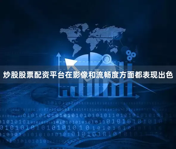 炒股股票配资平台在影像和流畅度方面都表现出色