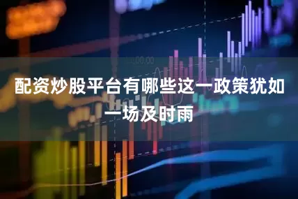 配资炒股平台有哪些这一政策犹如一场及时雨