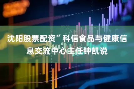 沈阳股票配资”科信食品与健康信息交流中心主任钟凯说
