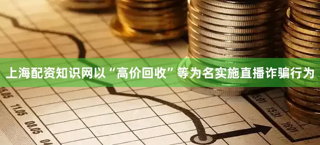 上海配资知识网以“高价回收”等为名实施直播诈骗行为
