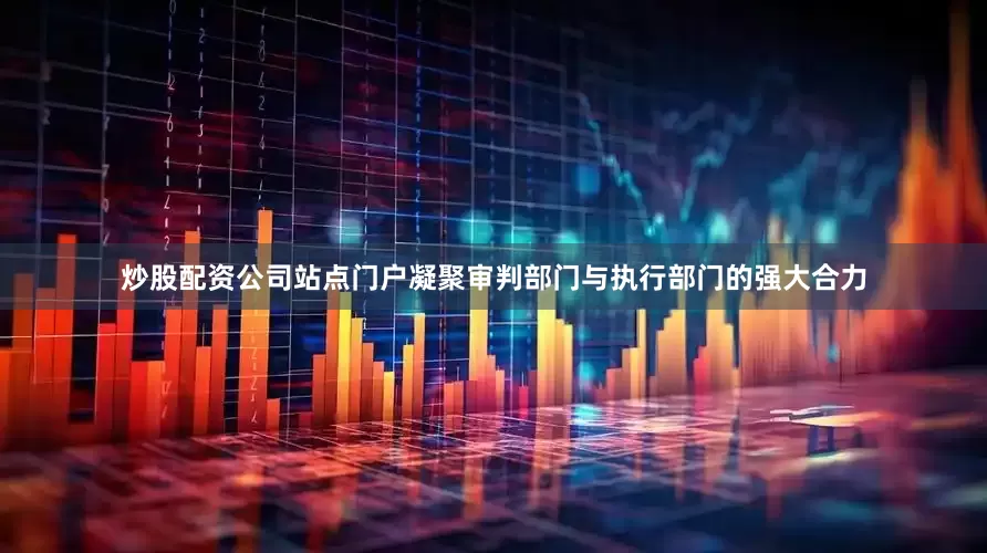 炒股配资公司站点门户凝聚审判部门与执行部门的强大合力