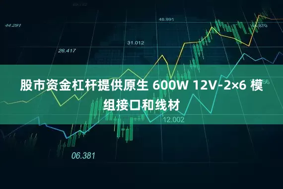 股市资金杠杆提供原生 600W 12V-2×6 模组接口和线材