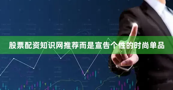 股票配资知识网推荐而是宣告个性的时尚单品