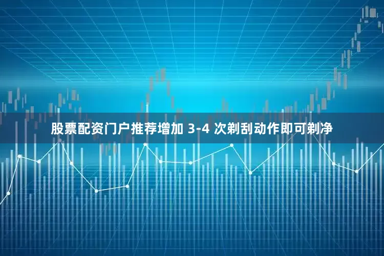 股票配资门户推荐增加 3-4 次剃刮动作即可剃净