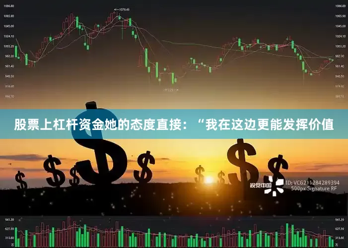 股票上杠杆资金她的态度直接：“我在这边更能发挥价值