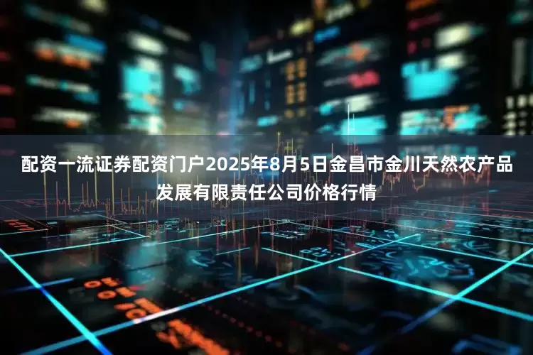 配资一流证券配资门户2025年8月5日金昌市金川天然农产品发展有限责任公司价格行情