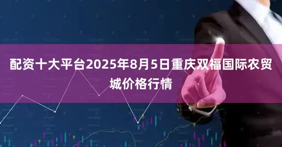 配资十大平台2025年8月5日重庆双福国际农贸城价格行情