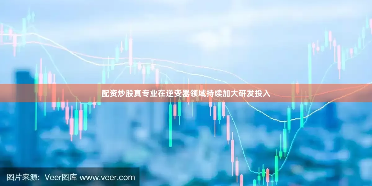 配资炒股真专业在逆变器领域持续加大研发投入