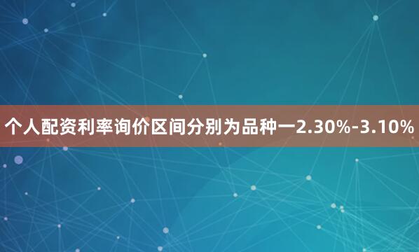 个人配资利率询价区间分别为品种一2.30%-3.10%